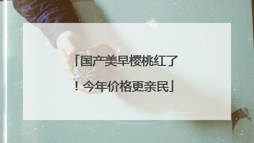国产美早樱桃红了！今年价格更亲民