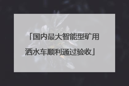 国内最大智能型矿用洒水车顺利通过验收