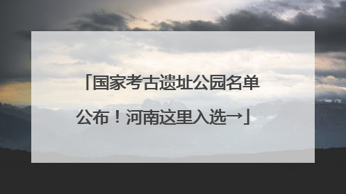 国家考古遗址公园名单公布！河南这里入选→