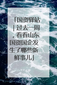 国资驿站｜过去一周，看看山东国资国企发生了哪些新鲜事儿