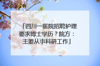 四川一医院招聘护理要求博士学历？院方：主要从事科研工作