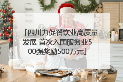 四川力促餐饮业高质量发展 首次入围服务业500强奖励500万元