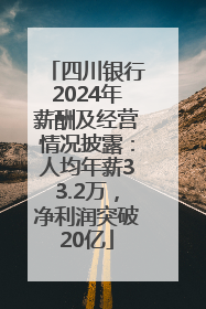 四川银行2024年薪酬及经营情况披露：人均年薪33.2万，净利润突破20亿