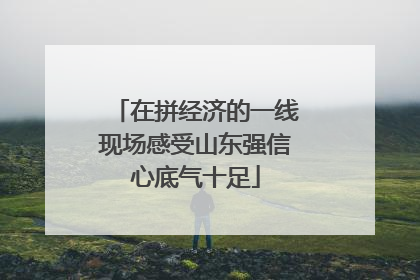 在拼经济的一线现场感受山东强信心底气十足