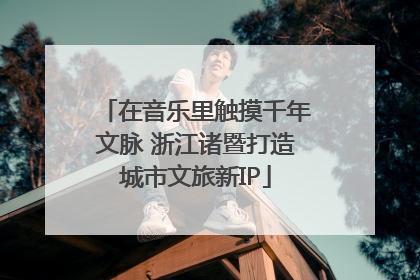 在音乐里触摸千年文脉 浙江诸暨打造城市文旅新IP
