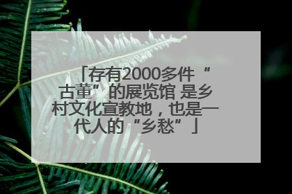 存有2000多件“古董”的展览馆 是乡村文化宣教地，也是一代人的“乡愁”