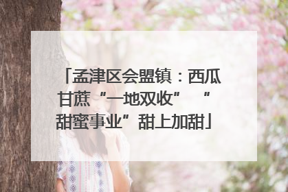 孟津区会盟镇：西瓜甘蔗“一地双收” “甜蜜事业”甜上加甜