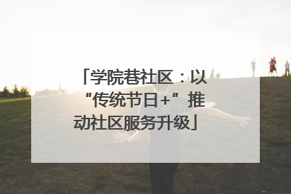 学院巷社区：以“传统节日+”推动社区服务升级