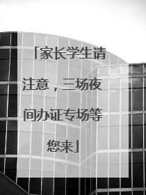 家长学生请注意，三场夜间办证专场等您来