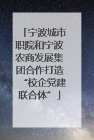 宁波城市职院和宁波农商发展集团合作打造“校企党建联合体”