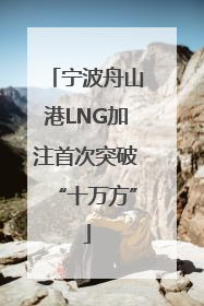 宁波舟山港LNG加注首次突破“十万方”