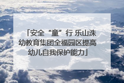 安全“童”行 乐山洙幼教育集团全福园区提高幼儿自我保护能力