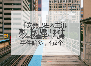 安徽已进入主汛期、梅汛期！预计今年极端天气气候事件偏多，有2个台风影响安徽