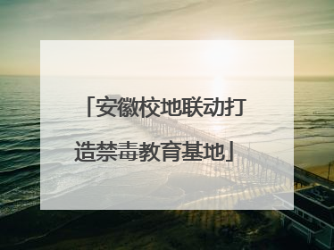 安徽校地联动打造禁毒教育基地