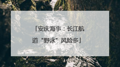 安庆海事：长江航道“野泳”风险多