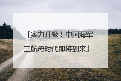 实力升级！中国海军三航母时代即将到来
