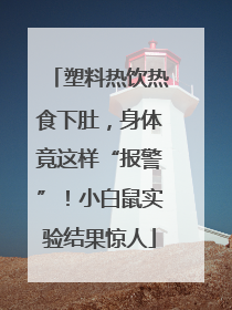 塑料热饮热食下肚，身体竟这样“报警”！小白鼠实验结果惊人