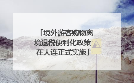 境外游客购物离境退税便利化政策在大连正式实施