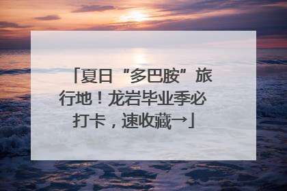 夏日“多巴胺”旅行地！龙岩毕业季必打卡，速收藏→