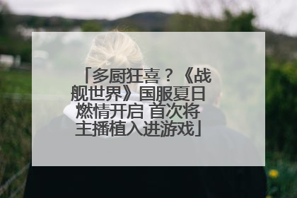 多厨狂喜？《战舰世界》国服夏日燃情开启 首次将主播植入进游戏