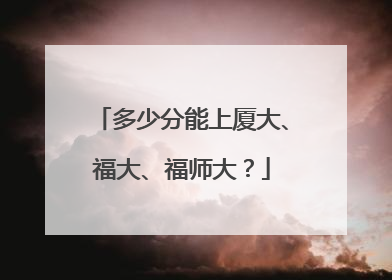 多少分能上厦大、福大、福师大？