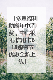 多重福利助燃年中消费，中信银行信用卡618购物节优惠全新上线