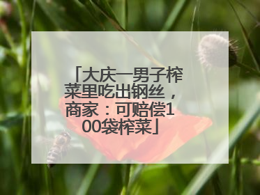 大庆一男子榨菜里吃出钢丝，商家：可赔偿100袋榨菜