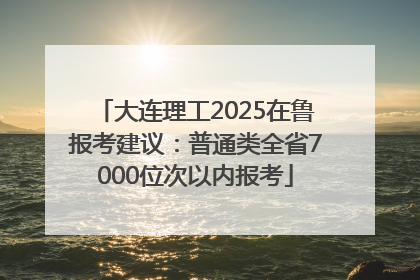 大连理工2025在鲁报考建议：普通类全省7000位次以内报考
