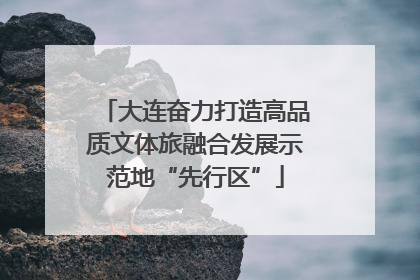大连奋力打造高品质文体旅融合发展示范地“先行区”