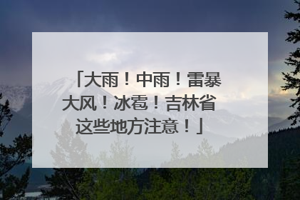 大雨！中雨！雷暴大风！冰雹！吉林省这些地方注意！