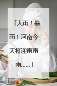 大雨！暴雨！河南今天将迎雨雨雨……