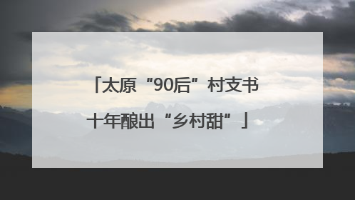 太原“90后”村支书十年酿出“乡村甜”