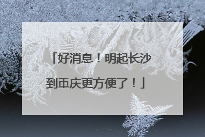 好消息！明起长沙到重庆更方便了！