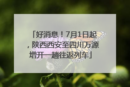 好消息！7月1日起，陕西西安至四川万源增开一趟往返列车