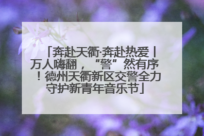 奔赴天衢·奔赴热爱丨万人嗨翻，“警”然有序！德州天衢新区交警全力守护新青年音乐节