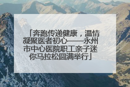 奔跑传递健康，温情凝聚医者初心——永州市中心医院职工亲子迷你马拉松圆满举行