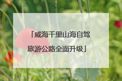 威海千里山海自驾旅游公路全面升级