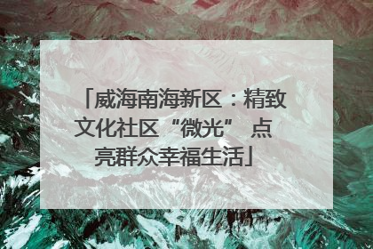 威海南海新区：精致文化社区“微光” 点亮群众幸福生活