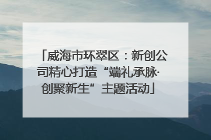 威海市环翠区：新创公司精心打造“端礼承脉·创聚新生”主题活动