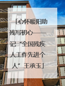 心怀暖阳助残写初心——记“全国残疾人工作先进个人”王承玉