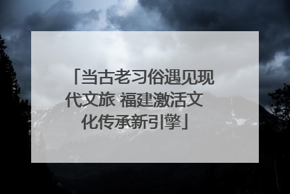 当古老习俗遇见现代文旅 福建激活文化传承新引擎
