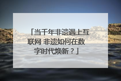 当千年非遗遇上互联网 非遗如何在数字时代焕新？