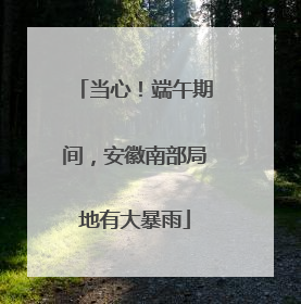 当心！端午期间，安徽南部局地有大暴雨