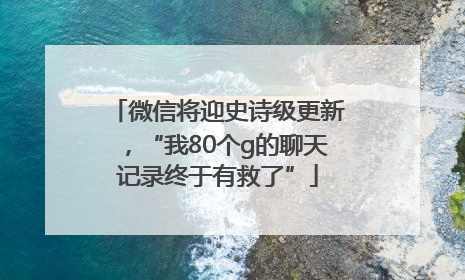 微信将迎史诗级更新，“我80个g的聊天记录终于有救了”