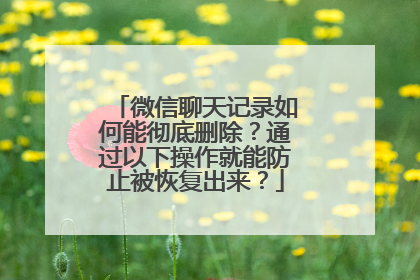 微信聊天记录如何能彻底删除？通过以下操作就能防止被恢复出来？
