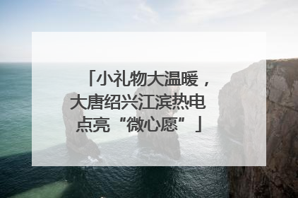 小礼物大温暖，大唐绍兴江滨热电点亮“微心愿”