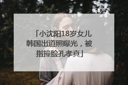 小沈阳18岁女儿韩国出道照曝光，被指撞脸孔孝真
