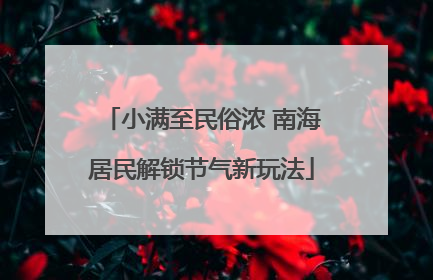小满至民俗浓 南海居民解锁节气新玩法