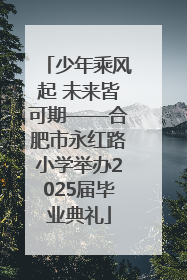 少年乘风起 未来皆可期——合肥市永红路小学举办2025届毕业典礼