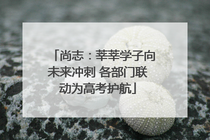 尚志：莘莘学子向未来冲刺 各部门联动为高考护航